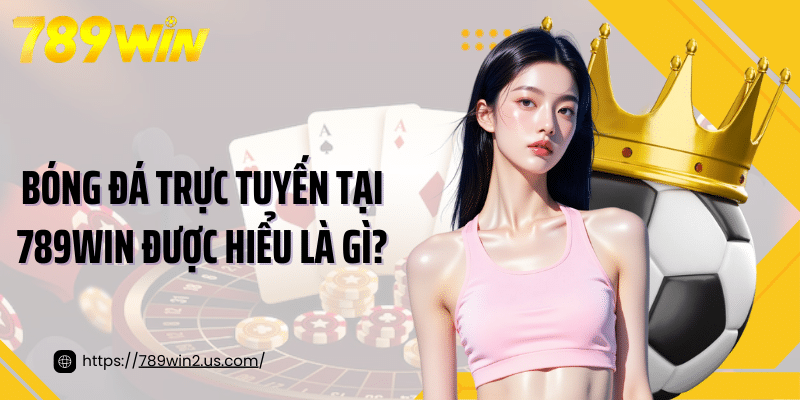 Bóng đá trực tuyến tại 789Win được hiểu là gì?